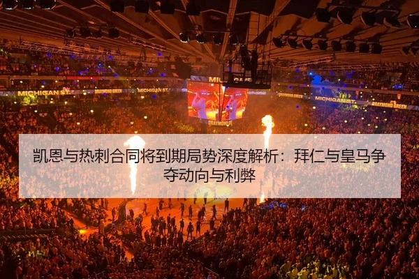 凯恩与热刺合同将到期局势深度解析：拜仁与皇马争夺动向与利弊
