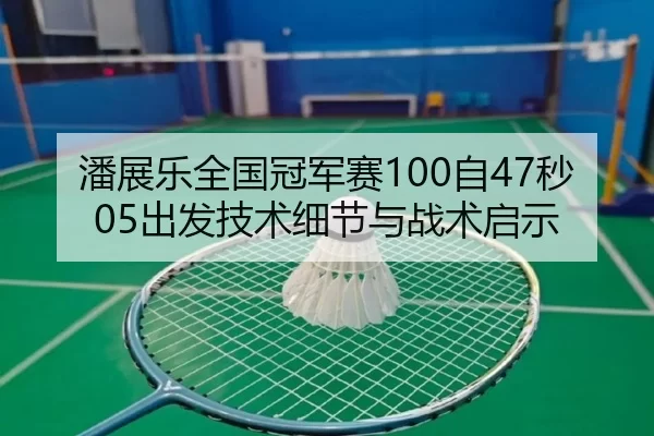 潘展乐全国冠军赛100自47秒05出发技术细节与战术启示