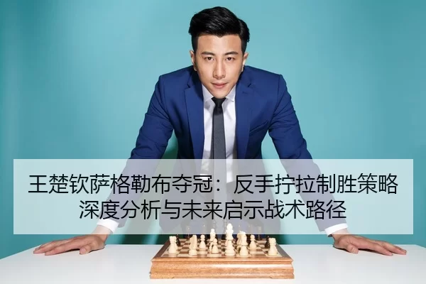 王楚钦萨格勒布夺冠：反手拧拉制胜策略深度分析与未来启示战术路径
