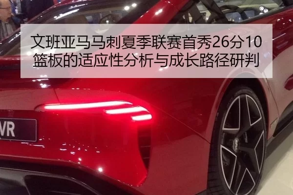 文班亚马马刺夏季联赛首秀26分10篮板的适应性分析与成长路径研判