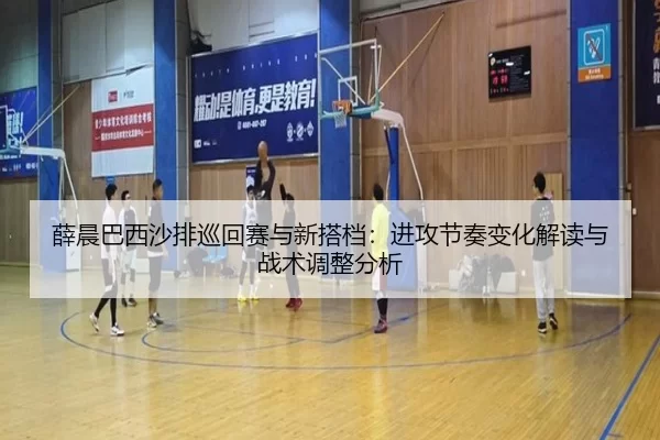 薛晨巴西沙排巡回赛与新搭档：进攻节奏变化解读与战术调整分析